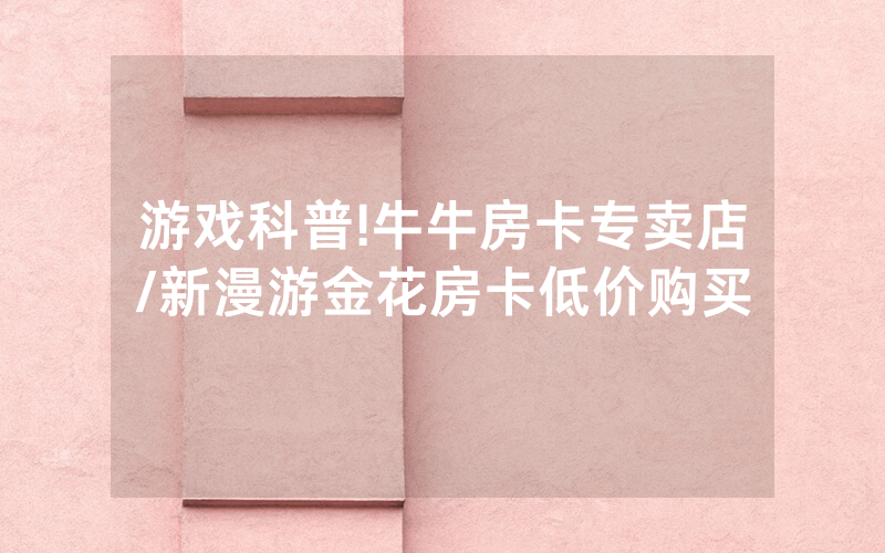 游戏科普!牛牛房卡专卖店/新漫游金花房卡低价购买