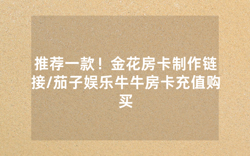 推荐一款！金花房卡制作链接/茄子娱乐牛牛房卡充值购买