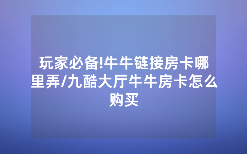 玩家必备!牛牛链接房卡哪里弄/九酷大厅牛牛房卡怎么购买