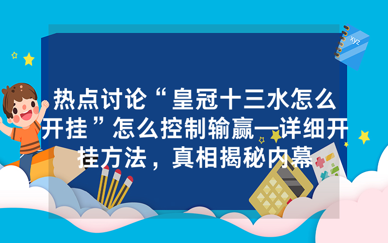 热点讨论“皇冠十三水怎么开挂”怎么控制输赢—详细开挂方法，真相揭秘内幕