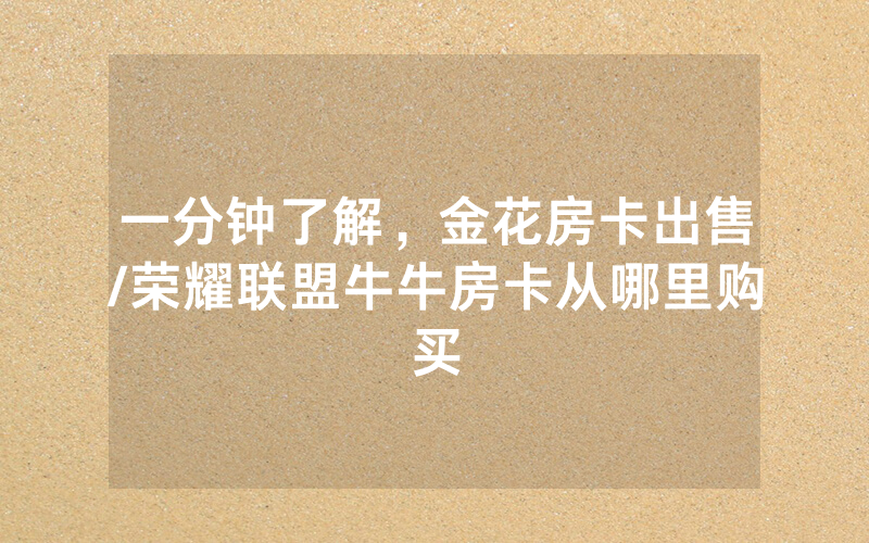一分钟了解，金花房卡出售/荣耀联盟牛牛房卡从哪里购买