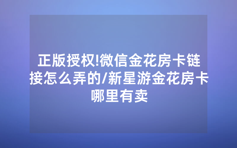 正版授权!微信金花房卡链接怎么弄的/新星游金花房卡哪里有卖