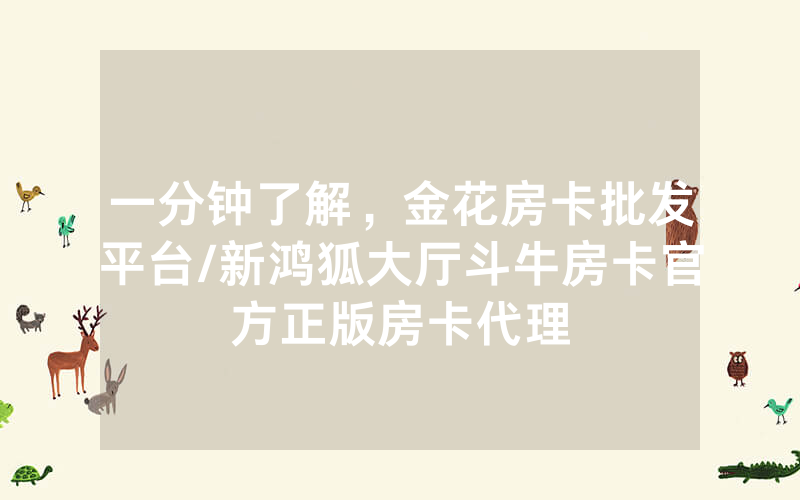一分钟了解，金花房卡批发平台/新鸿狐大厅斗牛房卡官方正版房卡代理