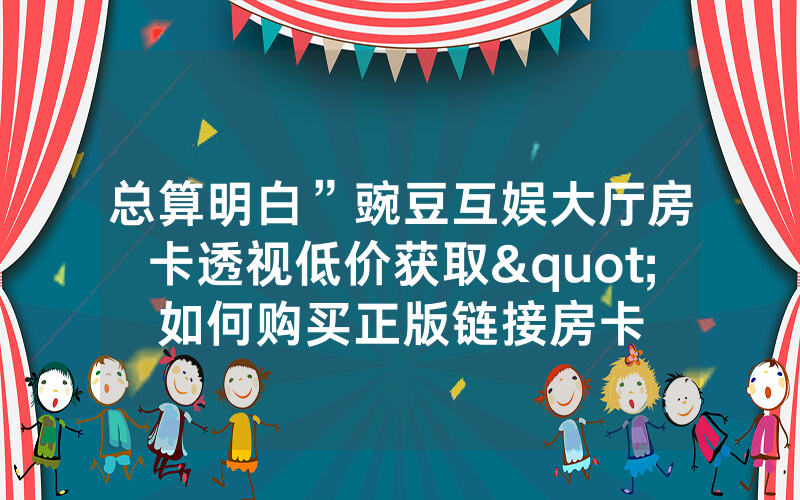 总算明白”豌豆互娱大厅房卡透视低价获取"如何购买正版链接房卡