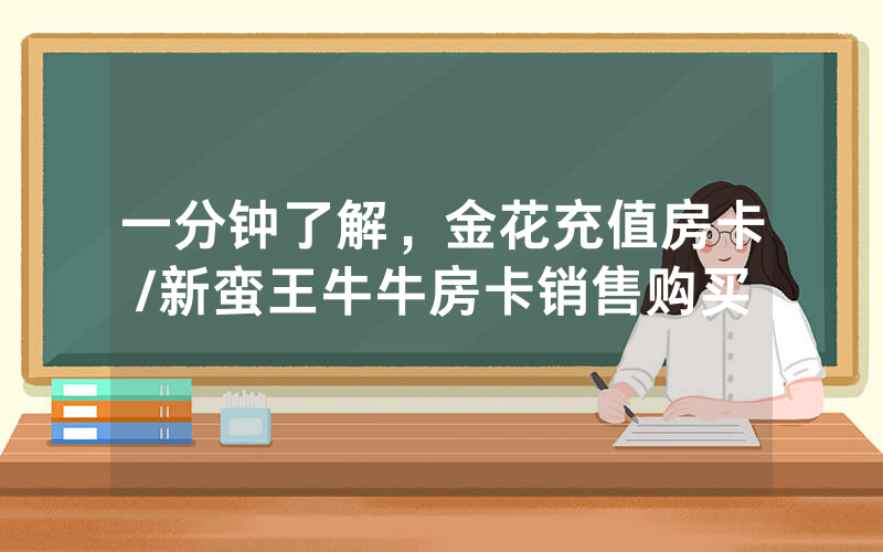 一分钟了解，金花充值房卡/新蛮王牛牛房卡销售购买