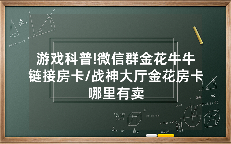 游戏科普!微信群金花牛牛链接房卡/战神大厅金花房卡哪里有卖