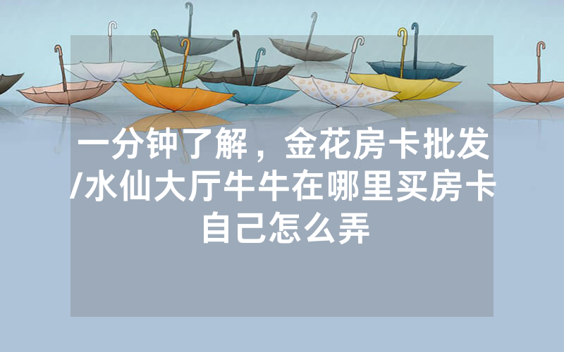 一分钟了解，金花房卡批发/水仙大厅牛牛在哪里买房卡自己怎么弄