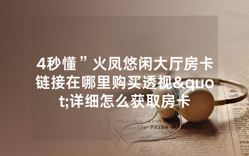 4秒懂”火凤悠闲大厅房卡链接在哪里购买透视"详细怎么获取房卡