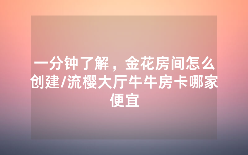 一分钟了解，金花房间怎么创建/流樱大厅牛牛房卡哪家便宜