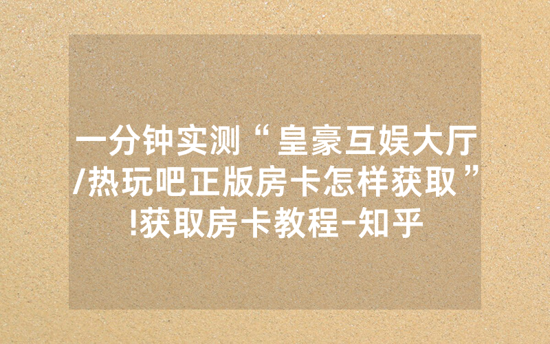 一分钟实测“皇豪互娱大厅/热玩吧正版房卡怎样获取”!获取房卡教程-知乎