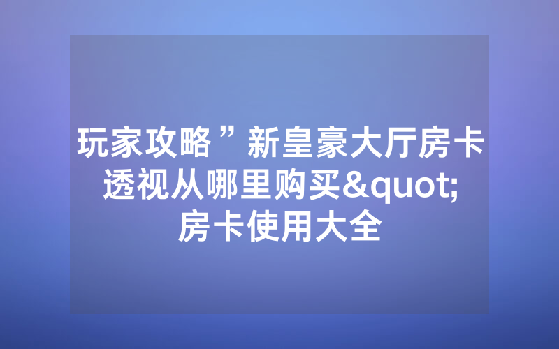 玩家攻略”新皇豪大厅房卡透视从哪里购买"房卡使用大全