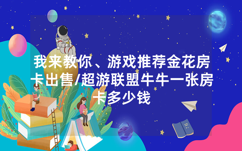 我来教你、游戏推荐金花房卡出售/超游联盟牛牛一张房卡多少钱