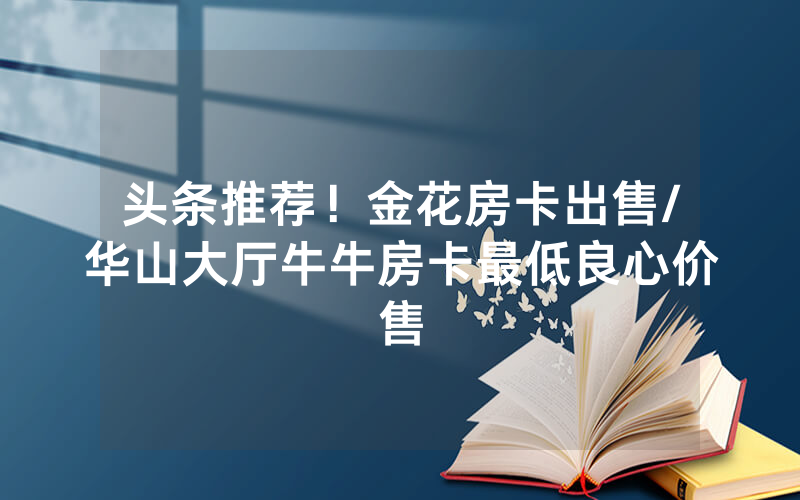 头条推荐！金花房卡出售/华山大厅牛牛房卡最低良心价售