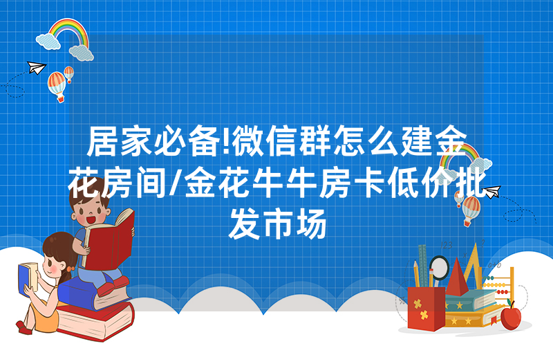 居家必备!微信群怎么建金花房间/金花牛牛房卡低价批发市场