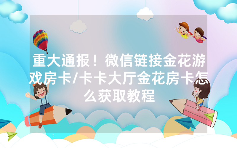 重大通报！微信链接金花游戏房卡/卡卡大厅金花房卡怎么获取教程