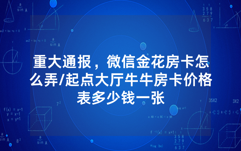 重大通报，微信金花房卡怎么弄/起点大厅牛牛房卡价格表多少钱一张