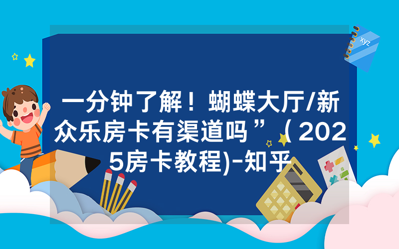 一分钟了解！蝴蝶大厅/新众乐房卡有渠道吗”（2025房卡教程)-知乎
