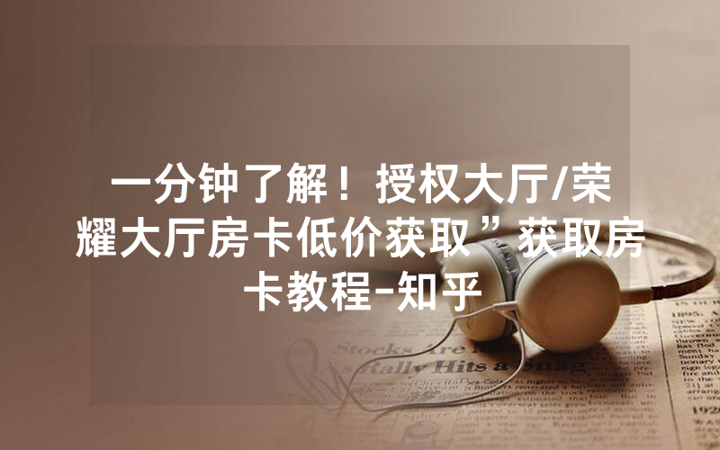 一分钟了解！授权大厅/荣耀大厅房卡低价获取”获取房卡教程-知乎