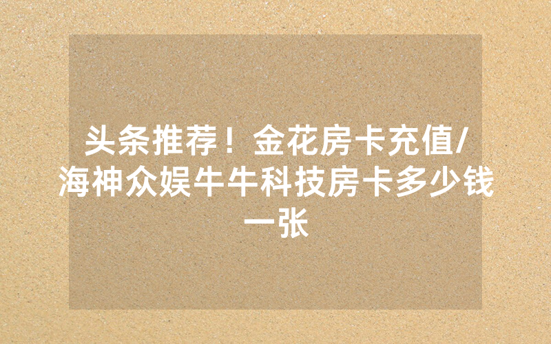 头条推荐！金花房卡充值/海神众娱牛牛科技房卡多少钱一张