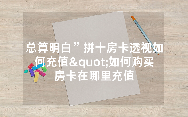 总算明白”拼十房卡透视如何充值"如何购买房卡在哪里充值
