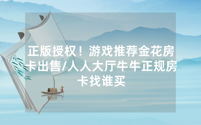 正版授权！游戏推荐金花房卡出售/人人大厅牛牛正规房卡找谁买