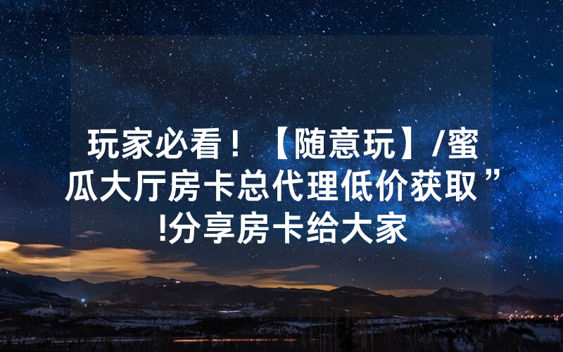 玩家必看！【随意玩】/蜜瓜大厅房卡总代理低价获取”!分享房卡给大家