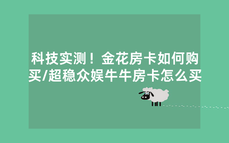 科技实测！金花房卡如何购买/超稳众娱牛牛房卡怎么买