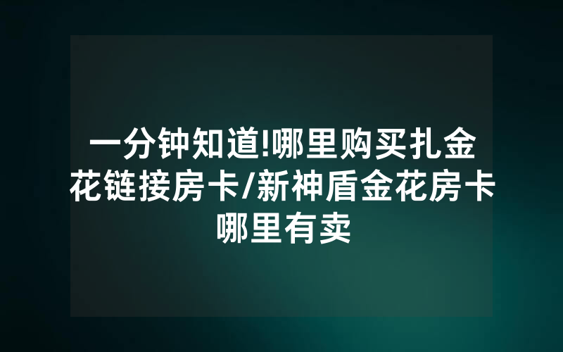 一分钟知道!哪里购买扎金花链接房卡/新神盾金花房卡哪里有卖