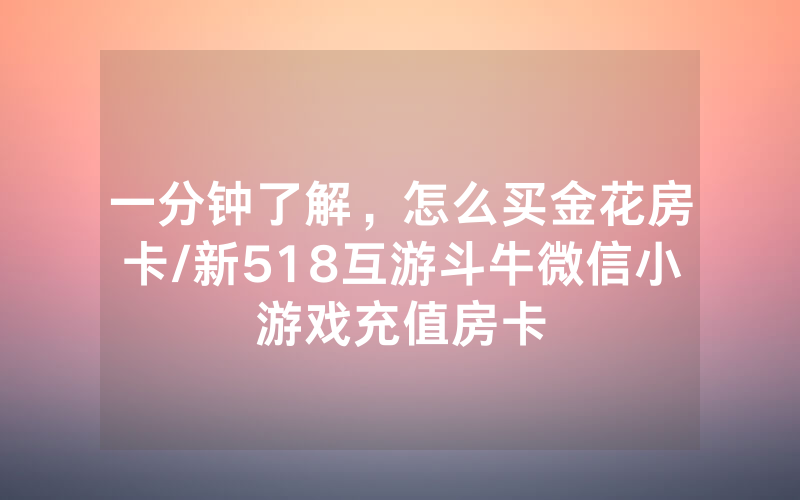 一分钟了解，怎么买金花房卡/新518互游斗牛微信小游戏充值房卡