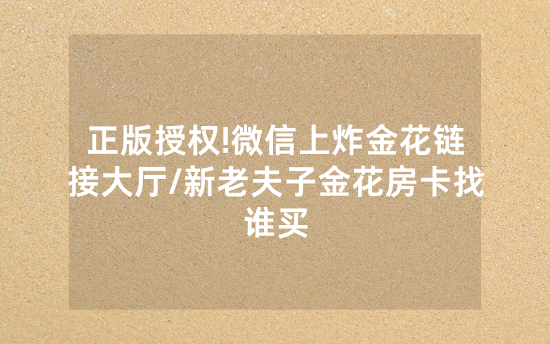 正版授权!微信上炸金花链接大厅/新老夫子金花房卡找谁买