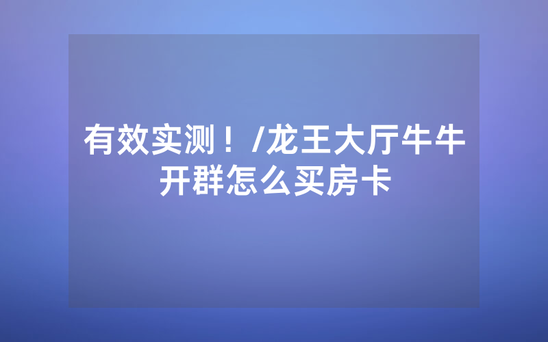 有效实测！/龙王大厅牛牛开群怎么买房卡