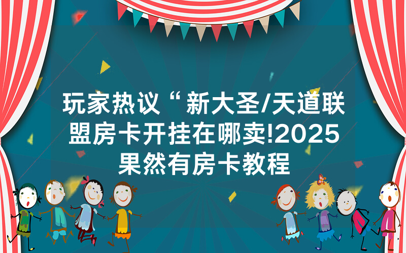 玩家热议“新大圣/天道联盟房卡开挂在哪卖!2025果然有房卡教程