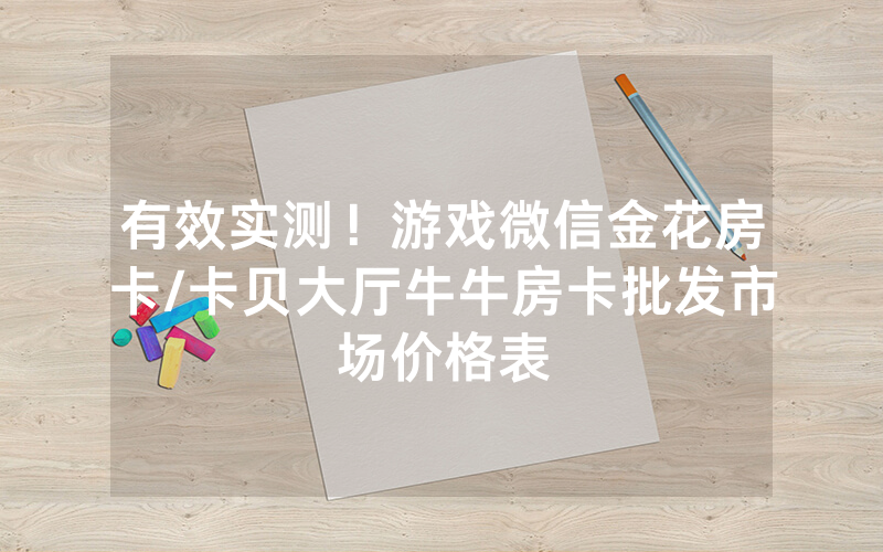 有效实测！游戏微信金花房卡/卡贝大厅牛牛房卡批发市场价格表