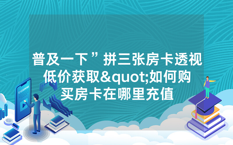 普及一下”拼三张房卡透视低价获取"如何购买房卡在哪里充值