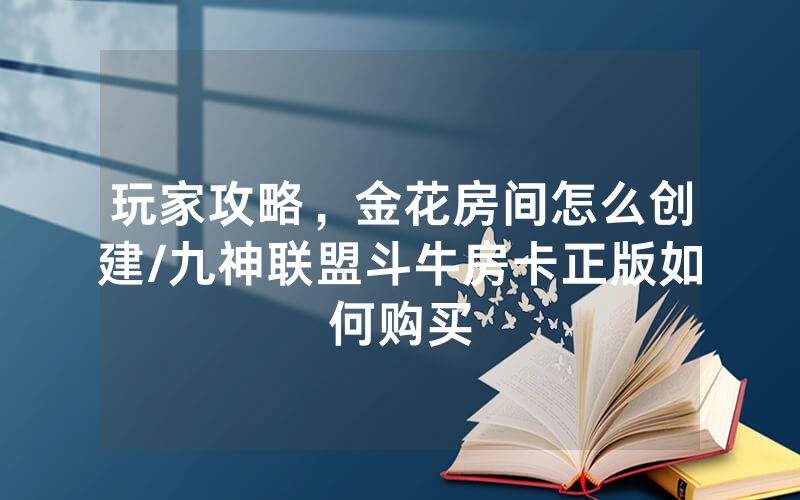 玩家攻略，金花房间怎么创建/九神联盟斗牛房卡正版如何购买