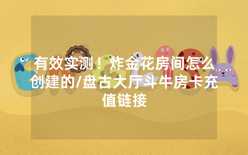 有效实测！炸金花房间怎么创建的/盘古大厅斗牛房卡充值链接