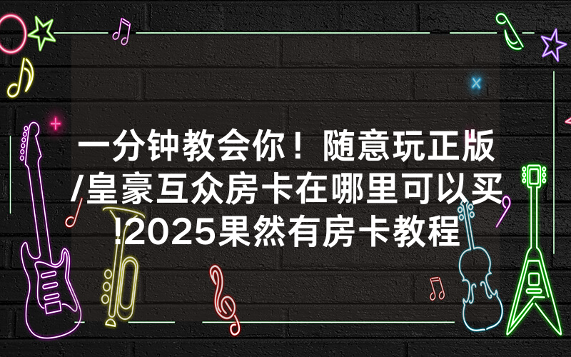 一分钟教会你！随意玩正版/皇豪互众房卡在哪里可以买!2025果然有房卡教程