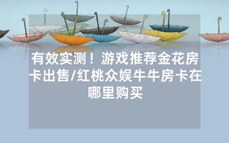 有效实测！游戏推荐金花房卡出售/红桃众娱牛牛房卡在哪里购买