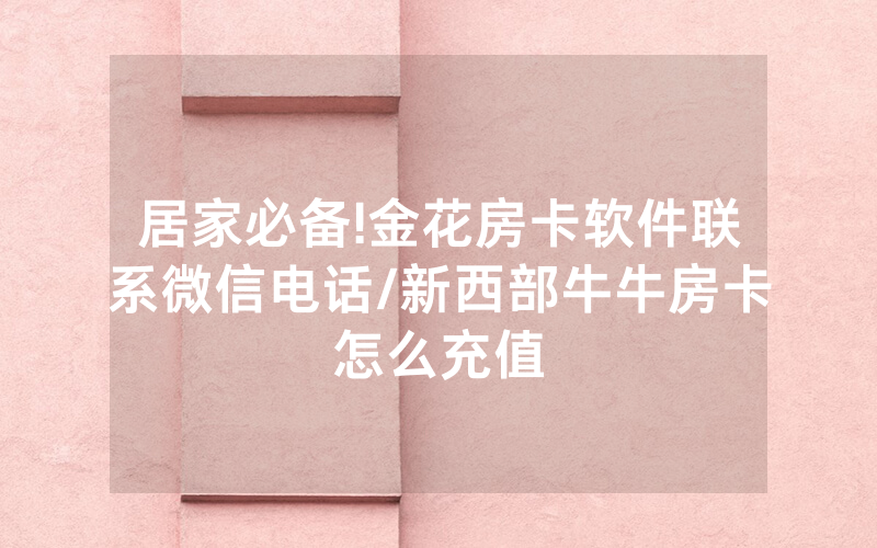 居家必备!金花房卡软件联系微信电话/新西部牛牛房卡怎么充值