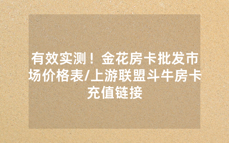 有效实测！金花房卡批发市场价格表/上游联盟斗牛房卡充值链接