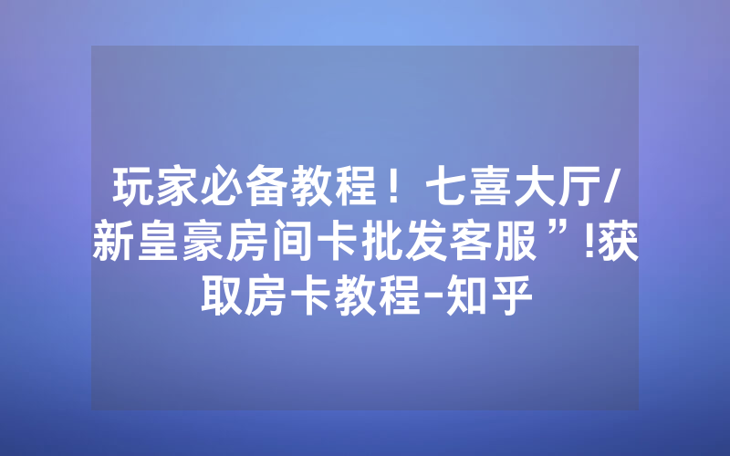 玩家必备教程！七喜大厅/新皇豪房间卡批发客服”!获取房卡教程-知乎