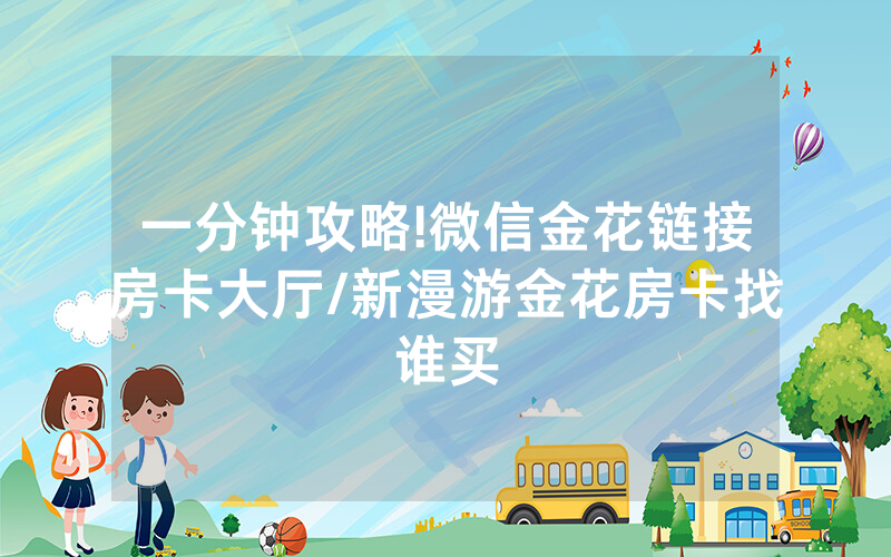 一分钟攻略!微信金花链接房卡大厅/新漫游金花房卡找谁买