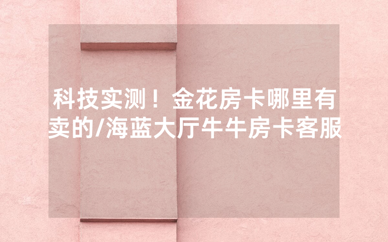 科技实测！金花房卡哪里有卖的/海蓝大厅牛牛房卡客服