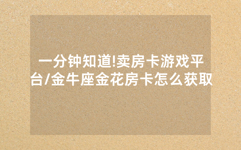 一分钟知道!卖房卡游戏平台/金牛座金花房卡怎么获取