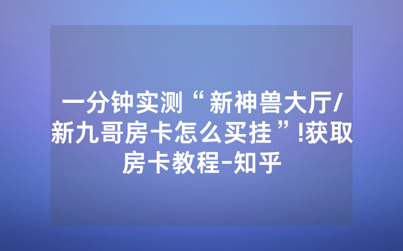一分钟实测“新神兽大厅/新九哥房卡怎么买挂”!获取房卡教程-知乎