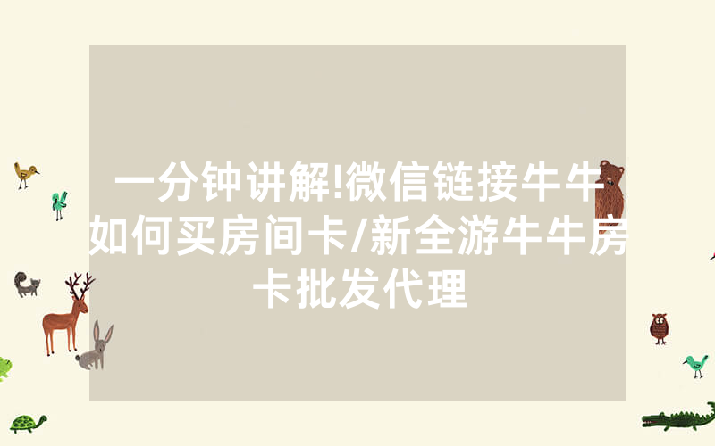 一分钟讲解!微信链接牛牛如何买房间卡/新全游牛牛房卡批发代理