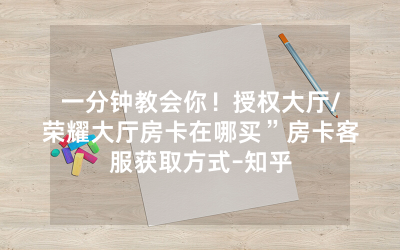 一分钟教会你！授权大厅/荣耀大厅房卡在哪买”房卡客服获取方式-知乎