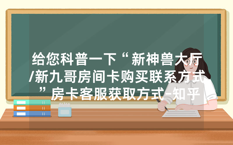 给您科普一下“新神兽大厅/新九哥房间卡购买联系方式”房卡客服获取方式-知乎