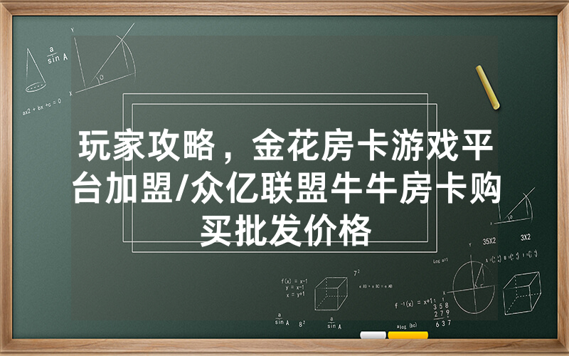 玩家攻略，金花房卡游戏平台加盟/众亿联盟牛牛房卡购买批发价格