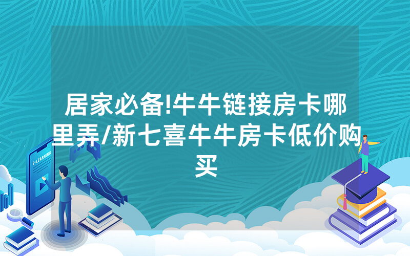 居家必备!牛牛链接房卡哪里弄/新七喜牛牛房卡低价购买
